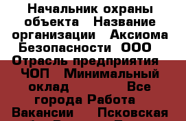 Начальник охраны объекта › Название организации ­ Аксиома Безопасности, ООО › Отрасль предприятия ­ ЧОП › Минимальный оклад ­ 50 000 - Все города Работа » Вакансии   . Псковская обл.,Великие Луки г.